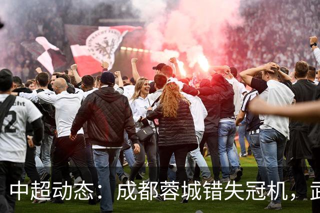中超动态：成都蓉城错失冠机，武汉降级步伐加快