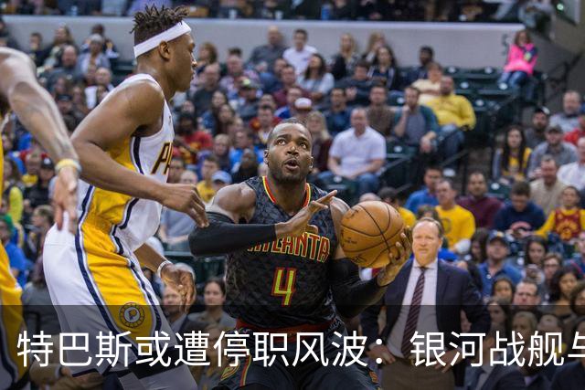 特巴斯或遭停职风波：银河战舰与他之间的恩怨真相揭晓
