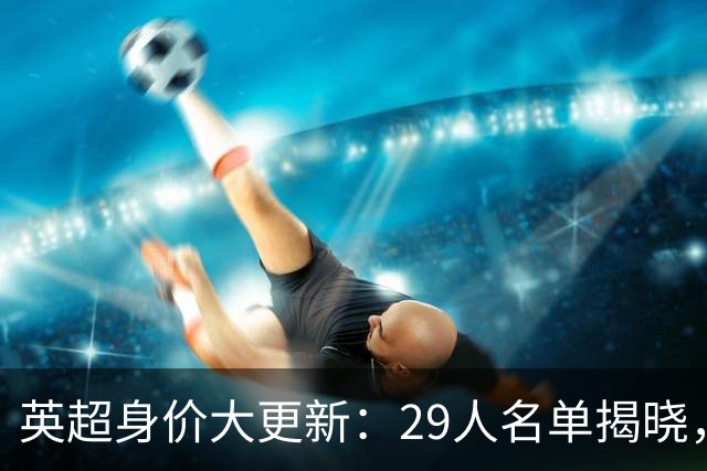 英超身价大更新：29人名单揭晓，亚哈领衔新星